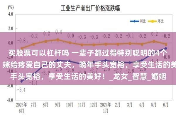 买股票可以杠杆吗 一辈子都过得特别聪明的4个生肖女，事业有成就，嫁给疼爱自己的丈夫，晚年手头宽裕，享受生活的美好！_龙女_智慧_婚姻