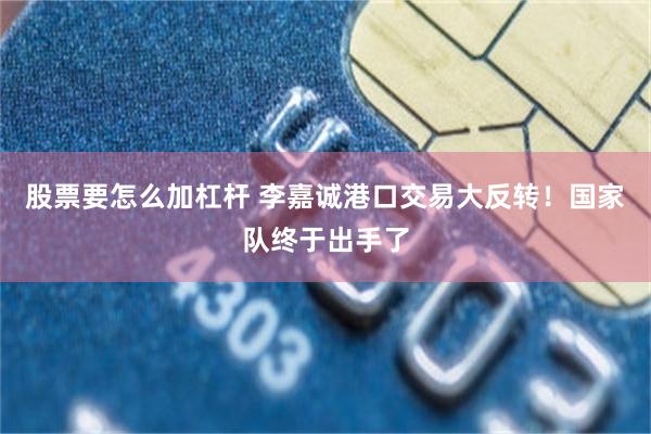 股票要怎么加杠杆 李嘉诚港口交易大反转！国家队终于出手了