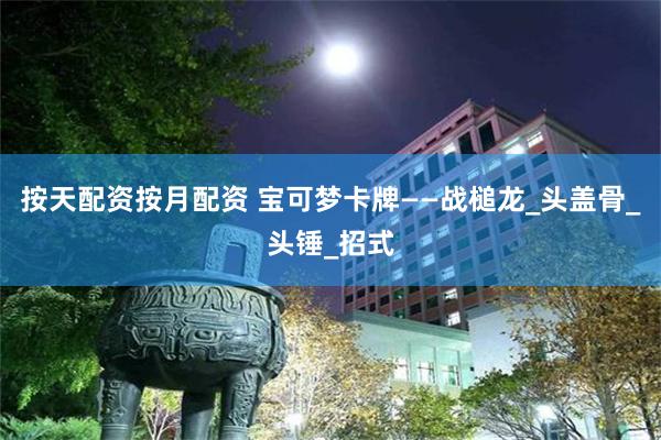 按天配资按月配资 宝可梦卡牌——战槌龙_头盖骨_头锤_招式