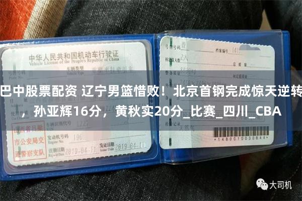 巴中股票配资 辽宁男篮惜败！北京首钢完成惊天逆转，孙亚辉16分，黄秋实20分_比赛_四川_CBA