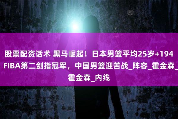 股票配资话术 黑马崛起！日本男篮平均25岁+194cm，FIBA第二剑指冠军，中国男篮迎苦战_阵容_霍金森_内线