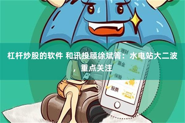 杠杆炒股的软件 和讯投顾徐斌箐：水电站大二波，重点关注