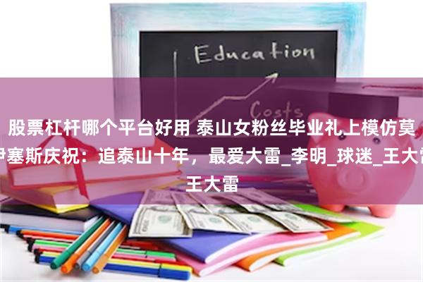 股票杠杆哪个平台好用 泰山女粉丝毕业礼上模仿莫伊塞斯庆祝：追泰山十年，最爱大雷_李明_球迷_王大雷