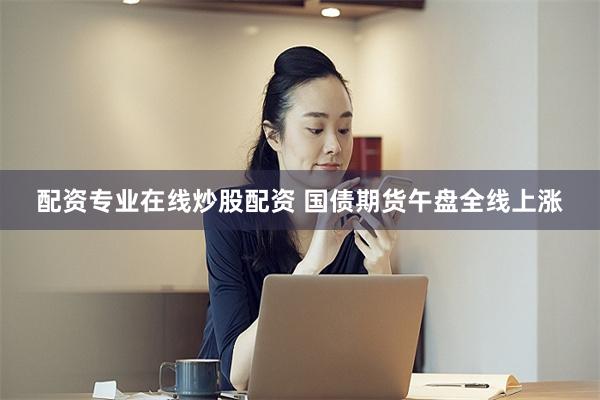 配资专业在线炒股配资 国债期货午盘全线上涨