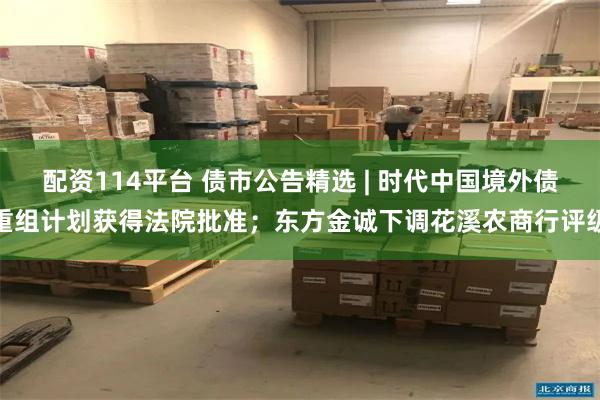 配资114平台 债市公告精选 | 时代中国境外债重组计划获得法院批准；东方金诚下调花溪农商行评级