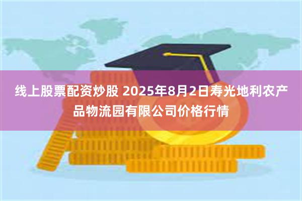 线上股票配资炒股 2025年8月2日寿光地利农产品物流园有限公司价格行情