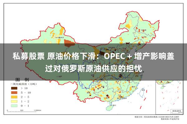 私募股票 原油价格下滑：OPEC + 增产影响盖过对俄罗斯原油供应的担忧