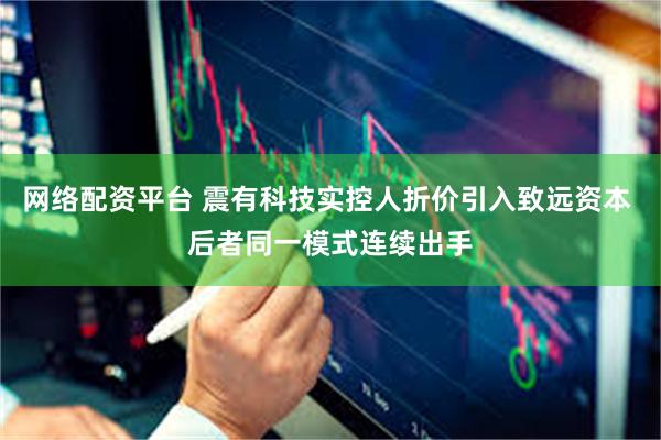 网络配资平台 震有科技实控人折价引入致远资本 后者同一模式连续出手