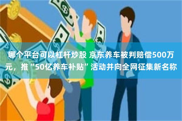 哪个平台可以杠杆炒股 京东养车被判赔偿500万元，推“50亿养车补贴”活动并向全网征集新名称