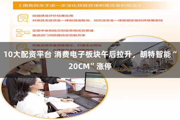 10大配资平台 消费电子板块午后拉升，朗特智能“20CM”涨停