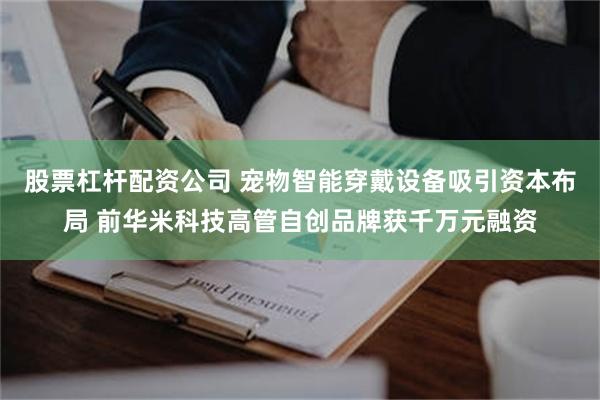 股票杠杆配资公司 宠物智能穿戴设备吸引资本布局 前华米科技高管自创品牌获千万元融资