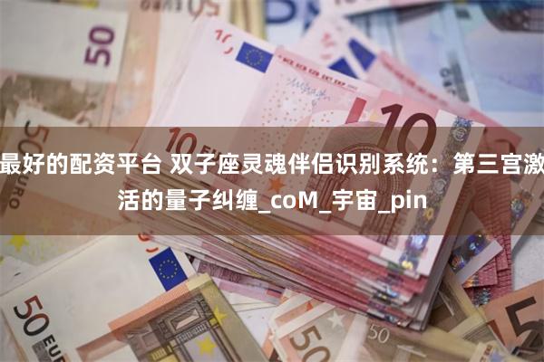 最好的配资平台 双子座灵魂伴侣识别系统：第三宫激活的量子纠缠_coM_宇宙_pin