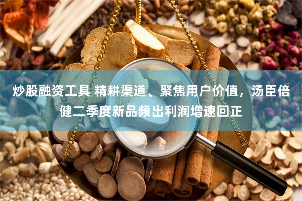 炒股融资工具 精耕渠道、聚焦用户价值，汤臣倍健二季度新品频出利润增速回正