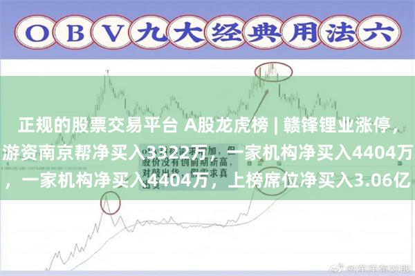 正规的股票交易平台 A股龙虎榜 | 赣锋锂业涨停，深股通净买入2.58亿，游资南京帮净买入3322万，一家机构净买入4404万，上榜席位净买入3.06亿
