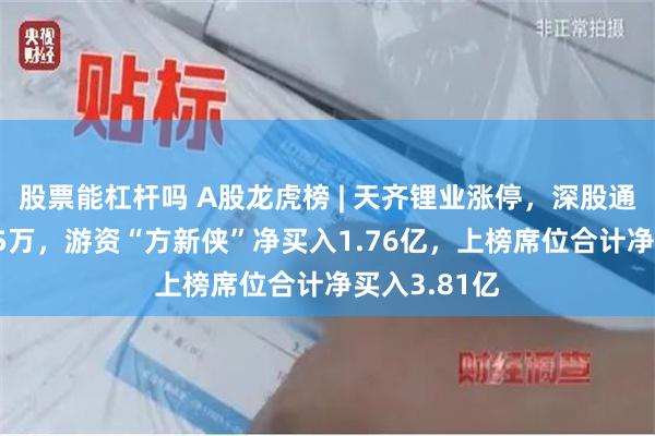 股票能杠杆吗 A股龙虎榜 | 天齐锂业涨停，深股通净买入6925万，游资“方新侠”净买入1.76亿，上榜席位合计净买入3.81亿