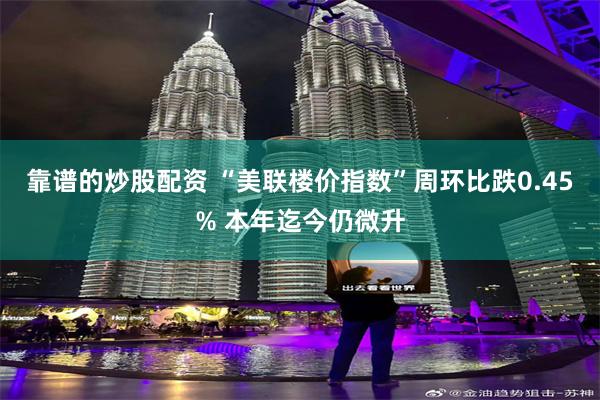 靠谱的炒股配资 “美联楼价指数”周环比跌0.45% 本年迄今仍微升