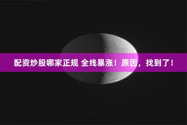 配资炒股哪家正规 全线暴涨！原因，找到了！