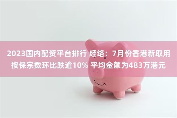 2023国内配资平台排行 经络：7月份香港新取用按保宗数环比跌逾10% 平均金额为483万港元