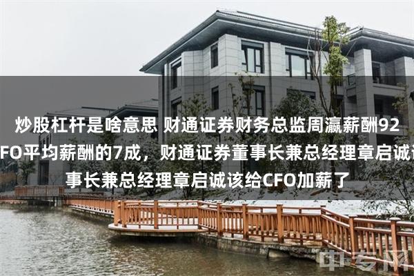 炒股杠杆是啥意思 财通证券财务总监周瀛薪酬92.5万元是券商CFO平均薪酬的7成，财通证券董事长兼总经理章启诚该给CFO加薪了