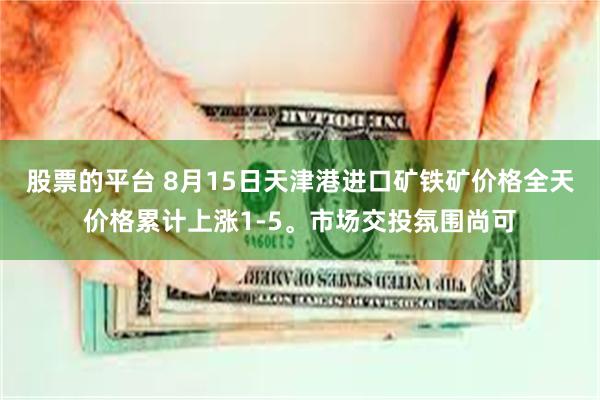股票的平台 8月15日天津港进口矿铁矿价格全天价格累计上涨1-5。市场交投氛围尚可