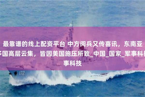 最靠谱的线上配资平台 中方阅兵又传喜讯，东南亚多国高层云集，皆因美国施压所致_中国_国家_军事科技