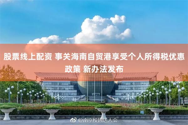 股票线上配资 事关海南自贸港享受个人所得税优惠政策 新办法发布