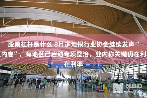 股票杠杆是什么 8月多地银行业协会继续发声“反内卷”，有地区已启动专项整治，业内称关键仍在利率