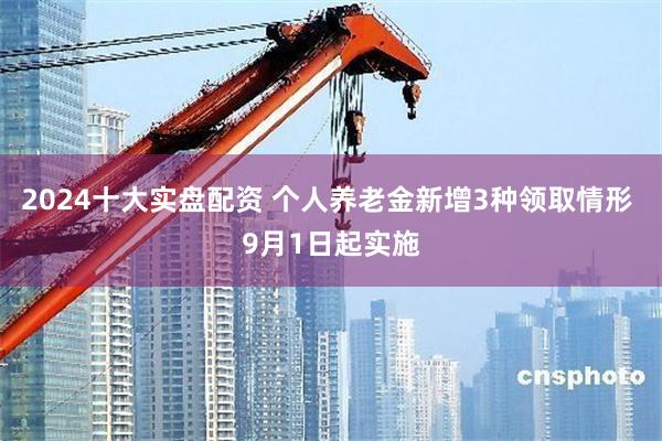 2024十大实盘配资 个人养老金新增3种领取情形 9月1日起实施