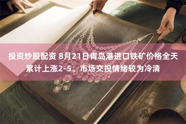 投资炒股配资 8月21日青岛港进口铁矿价格全天累计上涨2-5。市场交投情绪较为冷清