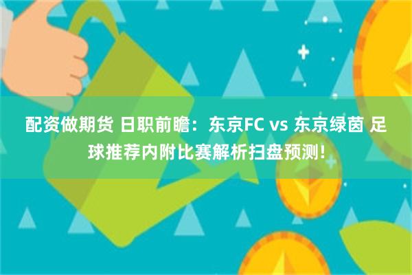 配资做期货 日职前瞻：东京FC vs 东京绿茵 足球推荐内附比赛解析扫盘预测!