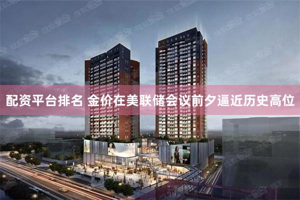 配资平台排名 金价在美联储会议前夕逼近历史高位