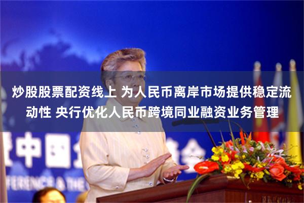 炒股股票配资线上 为人民币离岸市场提供稳定流动性 央行优化人民币跨境同业融资业务管理