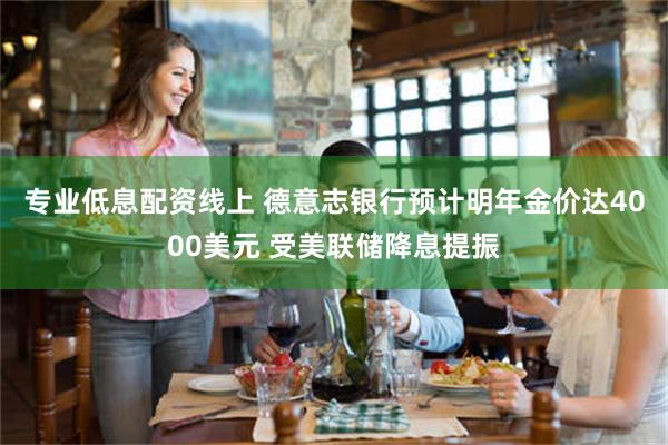 专业低息配资线上 德意志银行预计明年金价达4000美元 受美联储降息提振