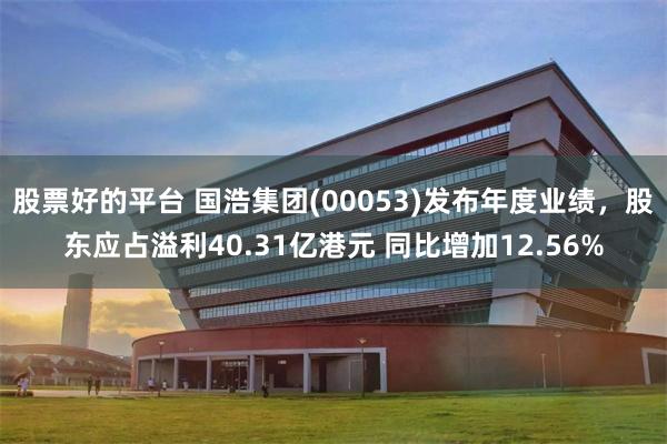 股票好的平台 国浩集团(00053)发布年度业绩，股东应占溢利40.31亿港元 同比增加12.56%