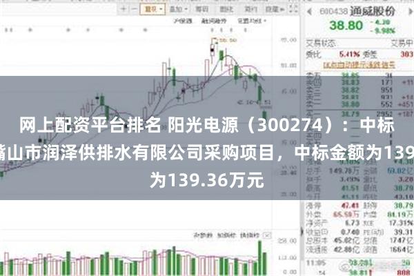 网上配资平台排名 阳光电源（300274）：中标宁夏石嘴山市润泽供排水有限公司采购项目，中标金额为139.36万元