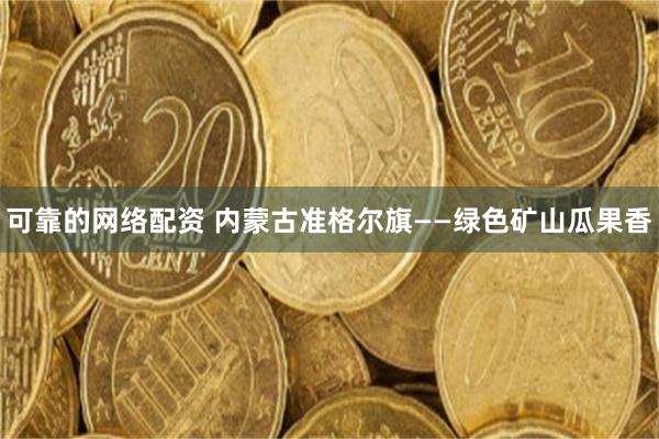 可靠的网络配资 内蒙古准格尔旗——绿色矿山瓜果香