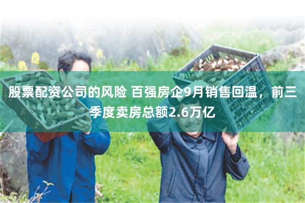 股票配资公司的风险 百强房企9月销售回温，前三季度卖房总额2.6万亿