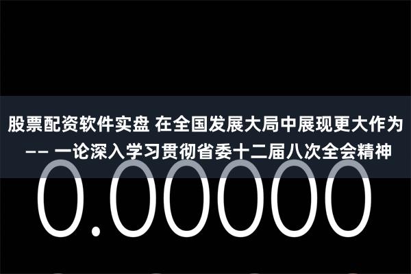 股票配资软件实盘 在全国发展大局中展现更大作为 —— 一论深入学习贯彻省委十二届八次全会精神