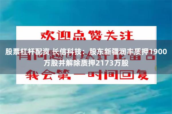 股票杠杆配资 长信科技：股东新疆润丰质押1900万股并解除质押2173万股