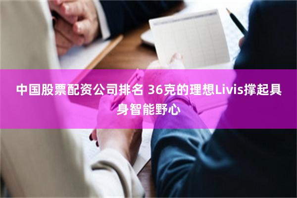 中国股票配资公司排名 36克的理想Livis撑起具身智能野心