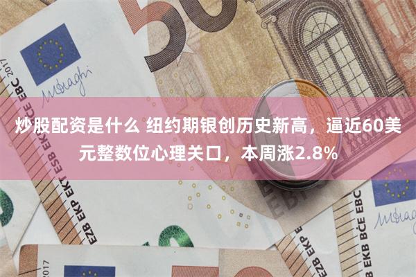 炒股配资是什么 纽约期银创历史新高，逼近60美元整数位心理关口，本周涨2.8%