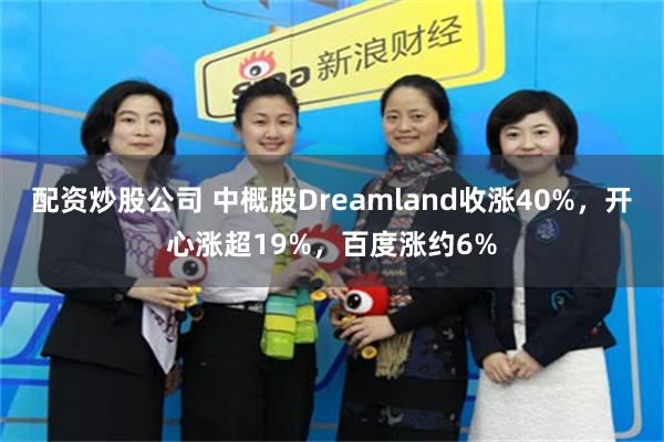 配资炒股公司 中概股Dreamland收涨40%，开心涨超19%，百度涨约6%