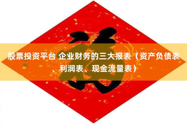 股票投资平台 企业财务的三大报表（资产负债表、利润表、现金流量表）