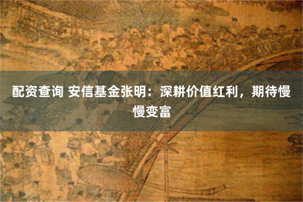 配资查询 安信基金张明：深耕价值红利，期待慢慢变富