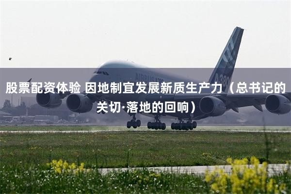 股票配资体验 因地制宜发展新质生产力（总书记的关切·落地的回响）
