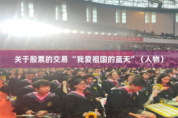 关于股票的交易 “我爱祖国的蓝天”（人物）