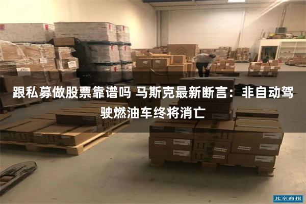 跟私募做股票靠谱吗 马斯克最新断言：非自动驾驶燃油车终将消亡