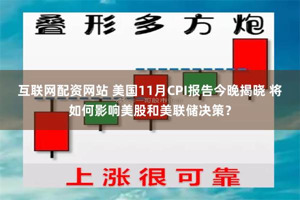 互联网配资网站 美国11月CPI报告今晚揭晓 将如何影响美股和美联储决策？