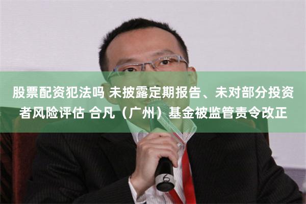 股票配资犯法吗 未披露定期报告、未对部分投资者风险评估 合凡（广州）基金被监管责令改正
