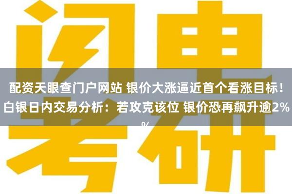 配资天眼查门户网站 银价大涨逼近首个看涨目标！白银日内交易分析：若攻克该位 银价恐再飙升逾2%